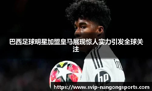 巴西足球明星加盟皇马展现惊人实力引发全球关注