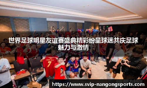 世界足球明星友谊赛盛典精彩纷呈球迷共庆足球魅力与激情