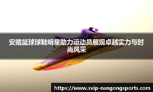 安踏篮球球鞋明星助力运动员展现卓越实力与时尚风采